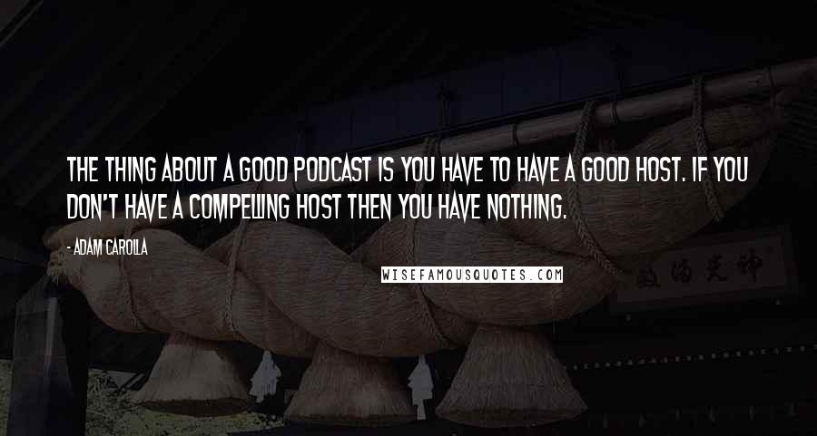 Adam Carolla Quotes: The thing about a good podcast is you have to have a good host. If you don't have a compelling host then you have nothing.