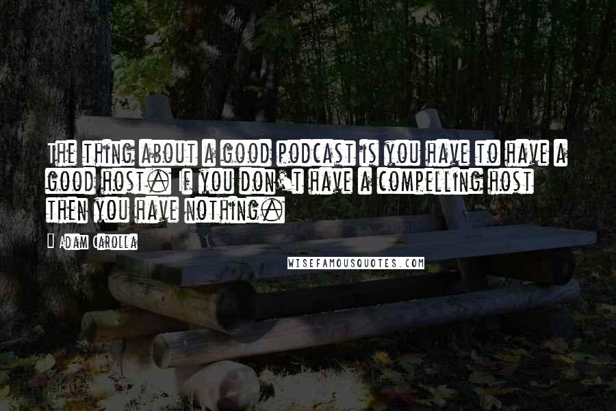 Adam Carolla Quotes: The thing about a good podcast is you have to have a good host. If you don't have a compelling host then you have nothing.