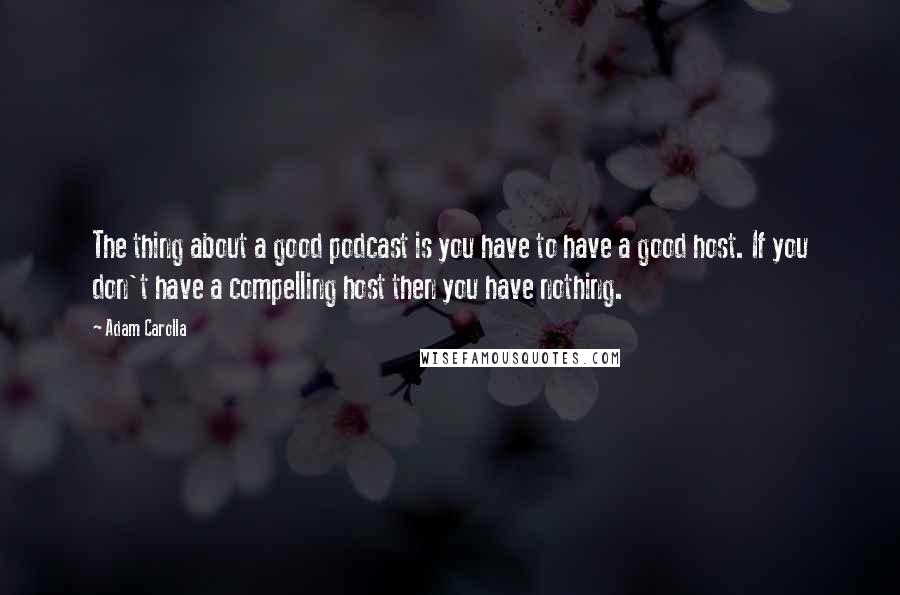 Adam Carolla Quotes: The thing about a good podcast is you have to have a good host. If you don't have a compelling host then you have nothing.