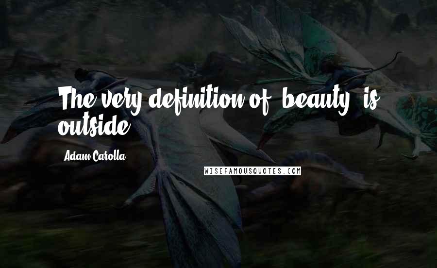 Adam Carolla Quotes: The very definition of 'beauty' is outside.