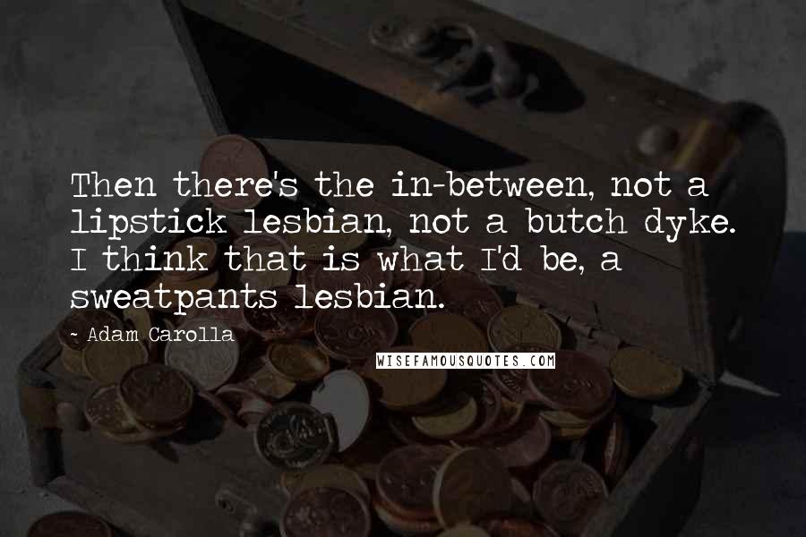 Adam Carolla Quotes: Then there's the in-between, not a lipstick lesbian, not a butch dyke. I think that is what I'd be, a sweatpants lesbian.