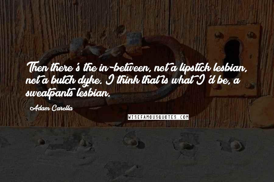 Adam Carolla Quotes: Then there's the in-between, not a lipstick lesbian, not a butch dyke. I think that is what I'd be, a sweatpants lesbian.