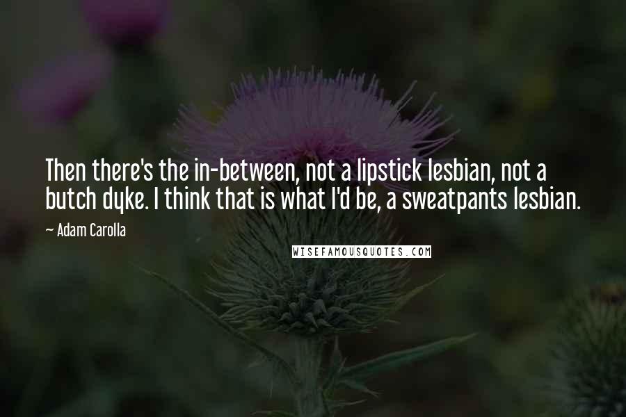 Adam Carolla Quotes: Then there's the in-between, not a lipstick lesbian, not a butch dyke. I think that is what I'd be, a sweatpants lesbian.