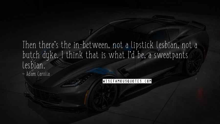 Adam Carolla Quotes: Then there's the in-between, not a lipstick lesbian, not a butch dyke. I think that is what I'd be, a sweatpants lesbian.