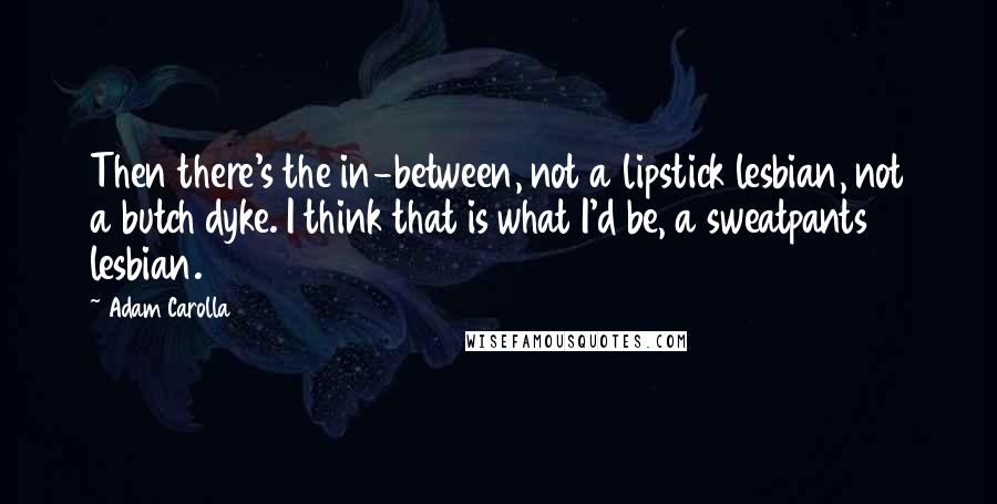 Adam Carolla Quotes: Then there's the in-between, not a lipstick lesbian, not a butch dyke. I think that is what I'd be, a sweatpants lesbian.