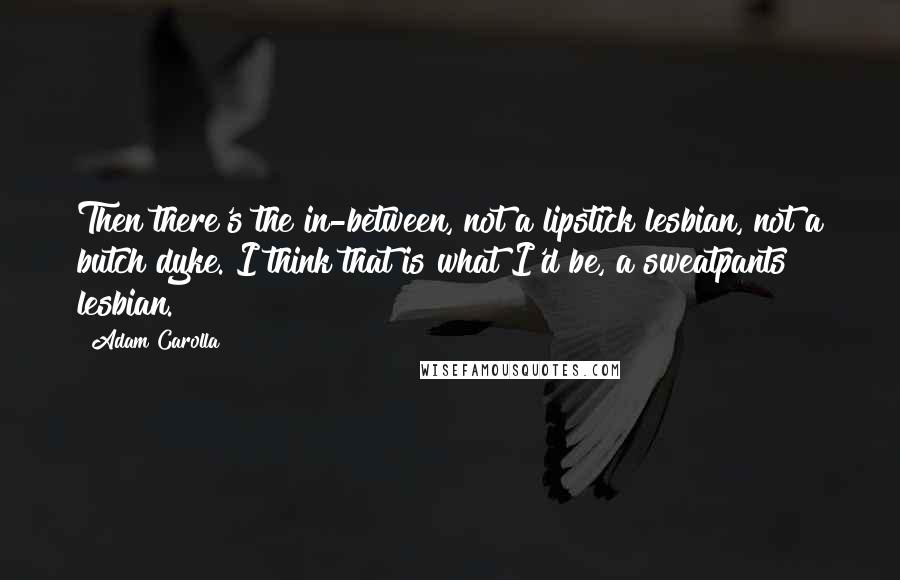 Adam Carolla Quotes: Then there's the in-between, not a lipstick lesbian, not a butch dyke. I think that is what I'd be, a sweatpants lesbian.