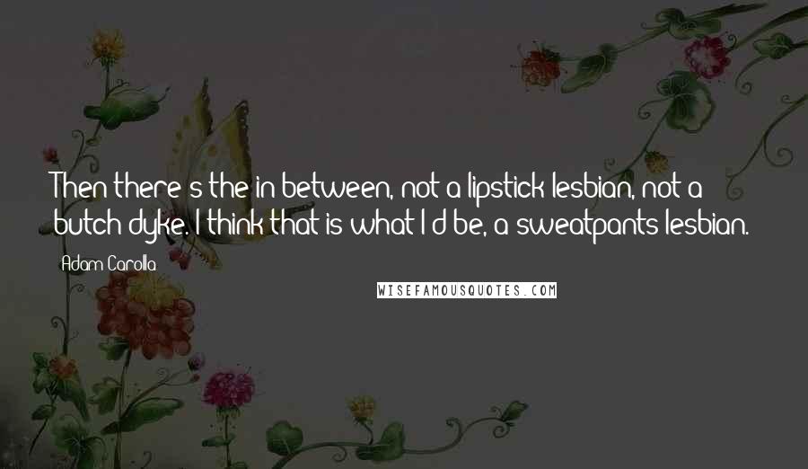 Adam Carolla Quotes: Then there's the in-between, not a lipstick lesbian, not a butch dyke. I think that is what I'd be, a sweatpants lesbian.