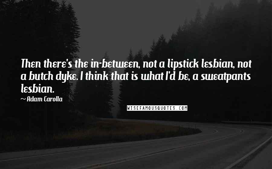 Adam Carolla Quotes: Then there's the in-between, not a lipstick lesbian, not a butch dyke. I think that is what I'd be, a sweatpants lesbian.