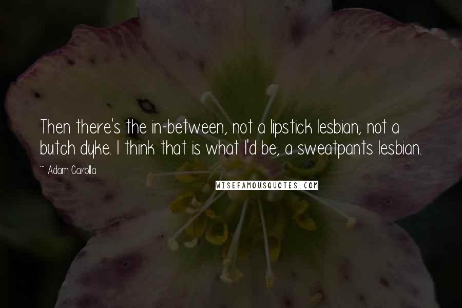 Adam Carolla Quotes: Then there's the in-between, not a lipstick lesbian, not a butch dyke. I think that is what I'd be, a sweatpants lesbian.