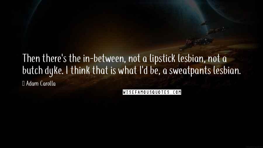 Adam Carolla Quotes: Then there's the in-between, not a lipstick lesbian, not a butch dyke. I think that is what I'd be, a sweatpants lesbian.