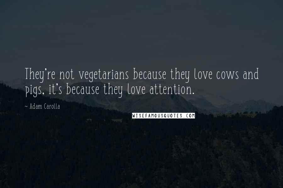 Adam Carolla Quotes: They're not vegetarians because they love cows and pigs, it's because they love attention.