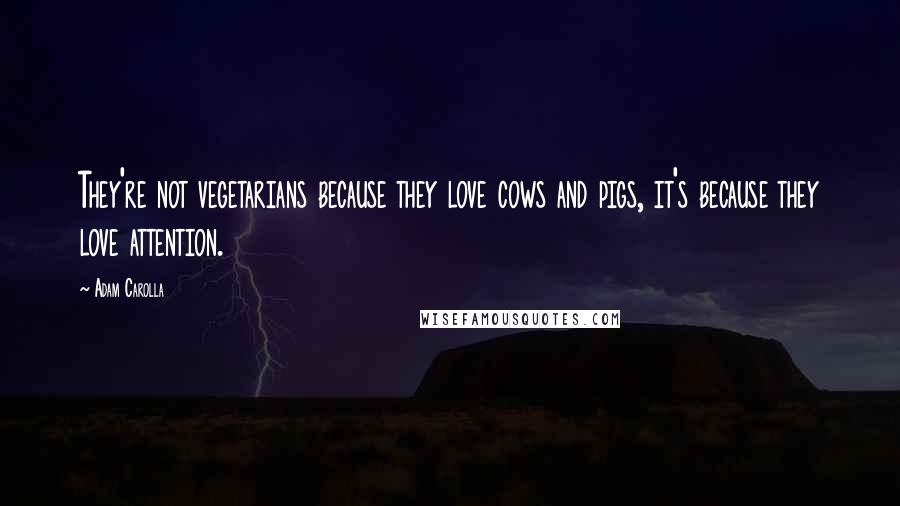 Adam Carolla Quotes: They're not vegetarians because they love cows and pigs, it's because they love attention.