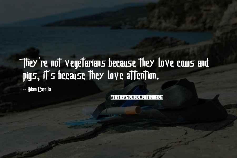 Adam Carolla Quotes: They're not vegetarians because they love cows and pigs, it's because they love attention.
