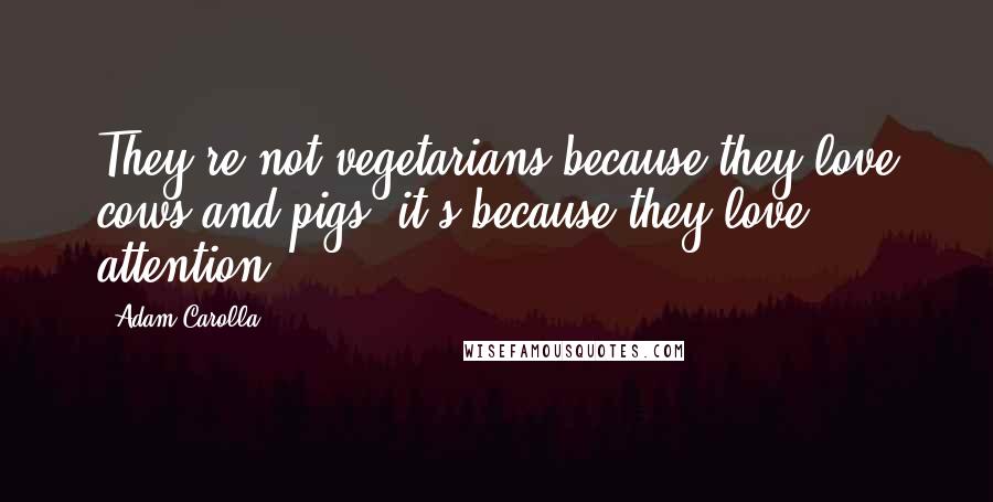 Adam Carolla Quotes: They're not vegetarians because they love cows and pigs, it's because they love attention.