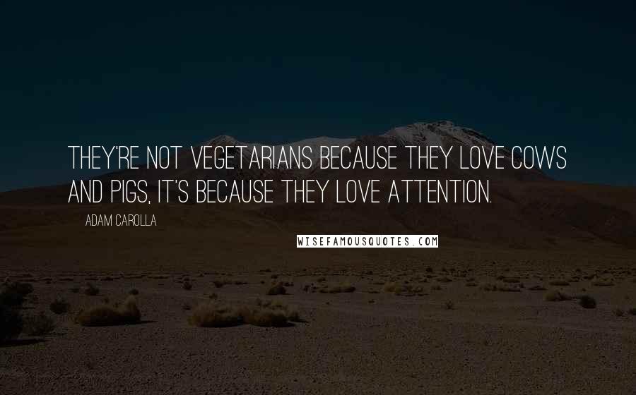 Adam Carolla Quotes: They're not vegetarians because they love cows and pigs, it's because they love attention.