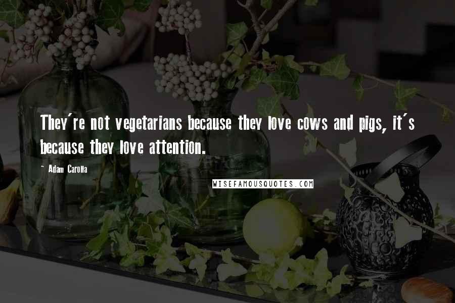 Adam Carolla Quotes: They're not vegetarians because they love cows and pigs, it's because they love attention.