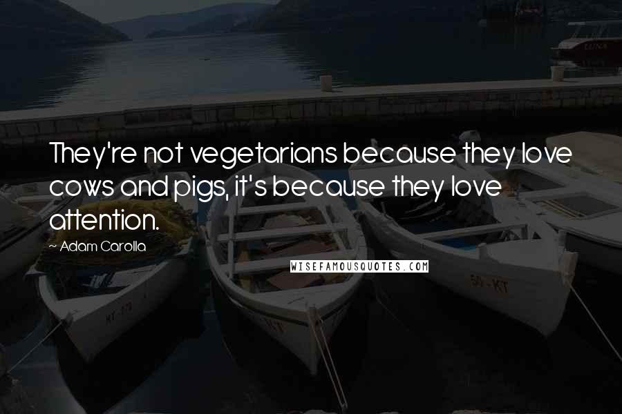 Adam Carolla Quotes: They're not vegetarians because they love cows and pigs, it's because they love attention.