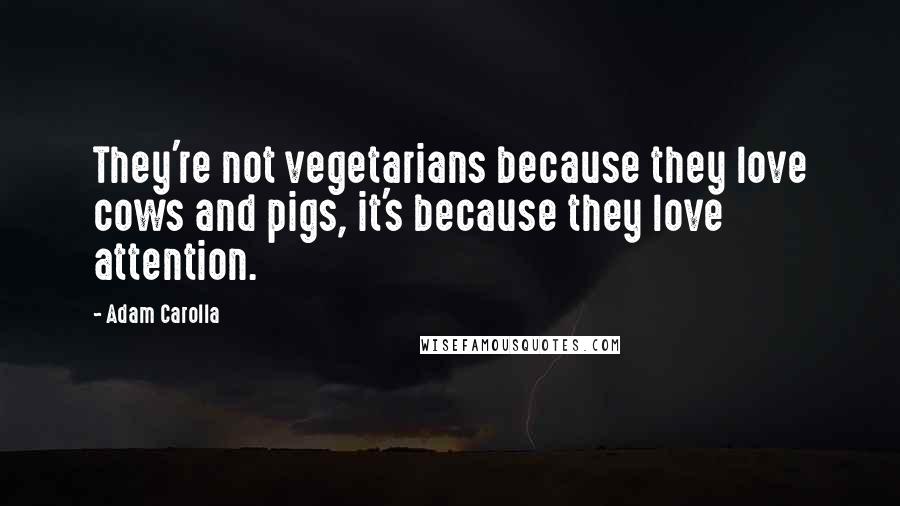 Adam Carolla Quotes: They're not vegetarians because they love cows and pigs, it's because they love attention.