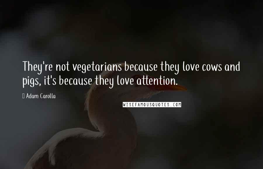 Adam Carolla Quotes: They're not vegetarians because they love cows and pigs, it's because they love attention.