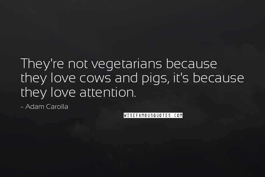 Adam Carolla Quotes: They're not vegetarians because they love cows and pigs, it's because they love attention.