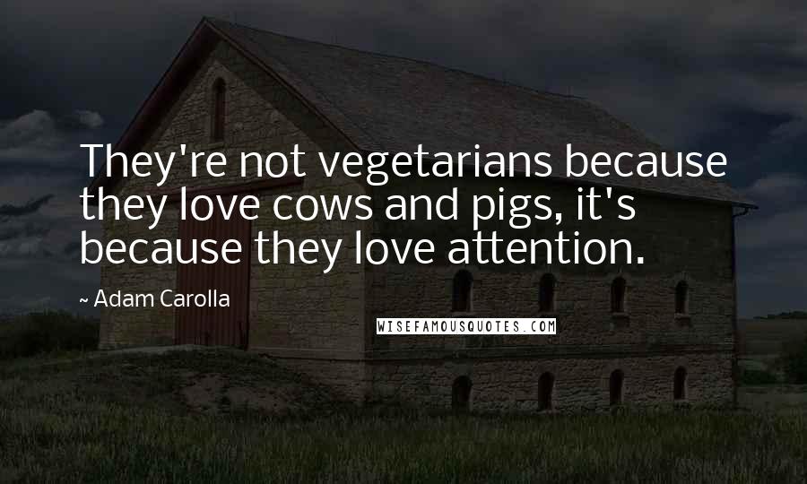 Adam Carolla Quotes: They're not vegetarians because they love cows and pigs, it's because they love attention.