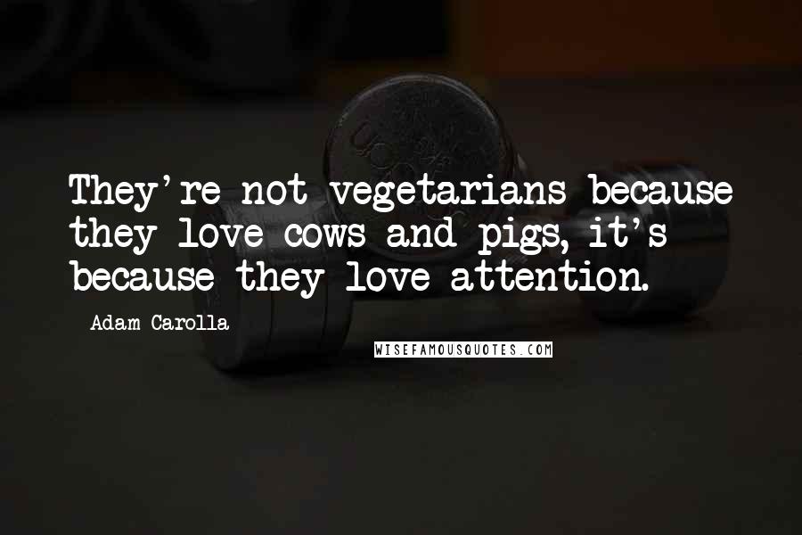 Adam Carolla Quotes: They're not vegetarians because they love cows and pigs, it's because they love attention.