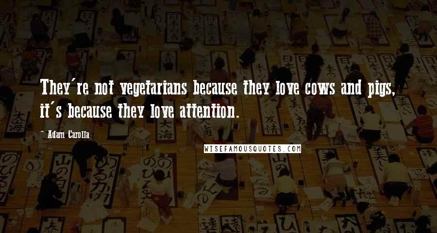 Adam Carolla Quotes: They're not vegetarians because they love cows and pigs, it's because they love attention.