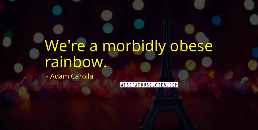 Adam Carolla Quotes: We're a morbidly obese rainbow.