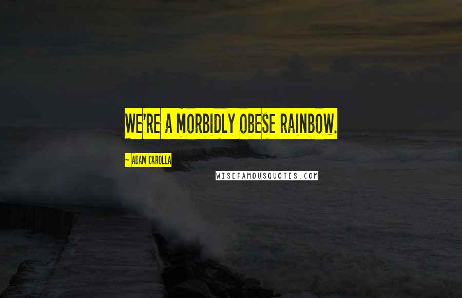 Adam Carolla Quotes: We're a morbidly obese rainbow.