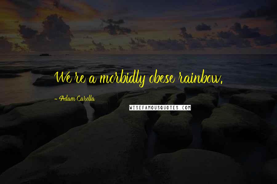 Adam Carolla Quotes: We're a morbidly obese rainbow.