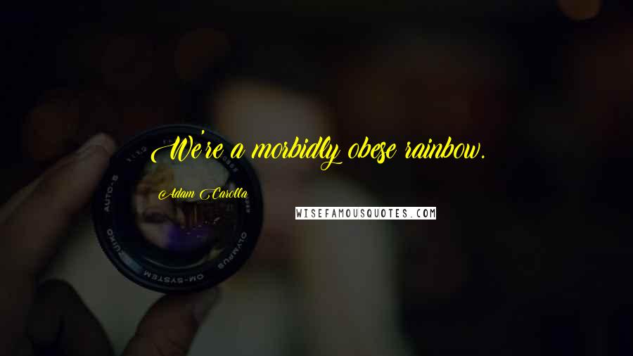 Adam Carolla Quotes: We're a morbidly obese rainbow.