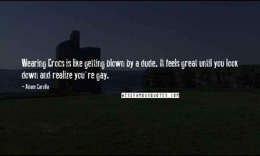 Adam Carolla Quotes: Wearing Crocs is like getting blown by a dude. It feels great until you look down and realize you're gay.