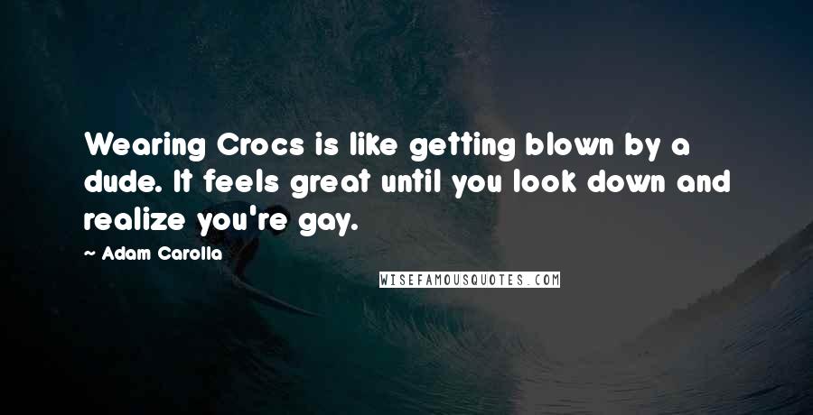 Adam Carolla Quotes: Wearing Crocs is like getting blown by a dude. It feels great until you look down and realize you're gay.