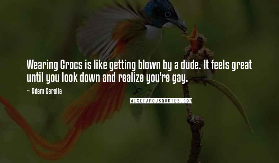 Adam Carolla Quotes: Wearing Crocs is like getting blown by a dude. It feels great until you look down and realize you're gay.