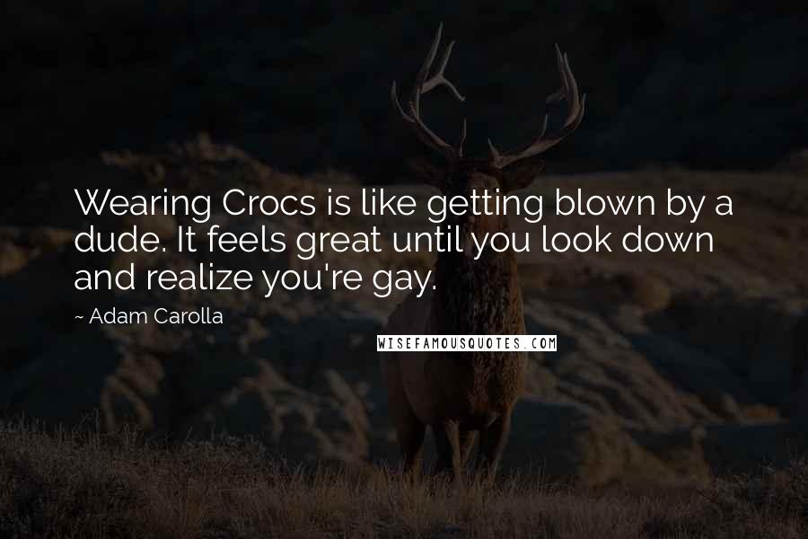 Adam Carolla Quotes: Wearing Crocs is like getting blown by a dude. It feels great until you look down and realize you're gay.