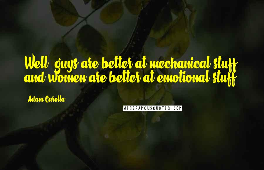 Adam Carolla Quotes: Well, guys are better at mechanical stuff and women are better at emotional stuff.