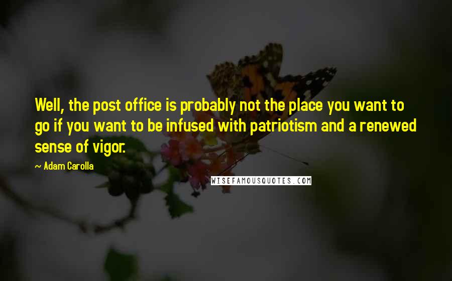 Adam Carolla Quotes: Well, the post office is probably not the place you want to go if you want to be infused with patriotism and a renewed sense of vigor.