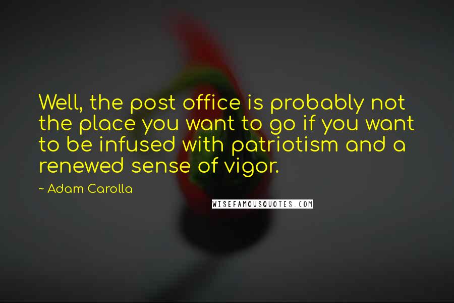 Adam Carolla Quotes: Well, the post office is probably not the place you want to go if you want to be infused with patriotism and a renewed sense of vigor.