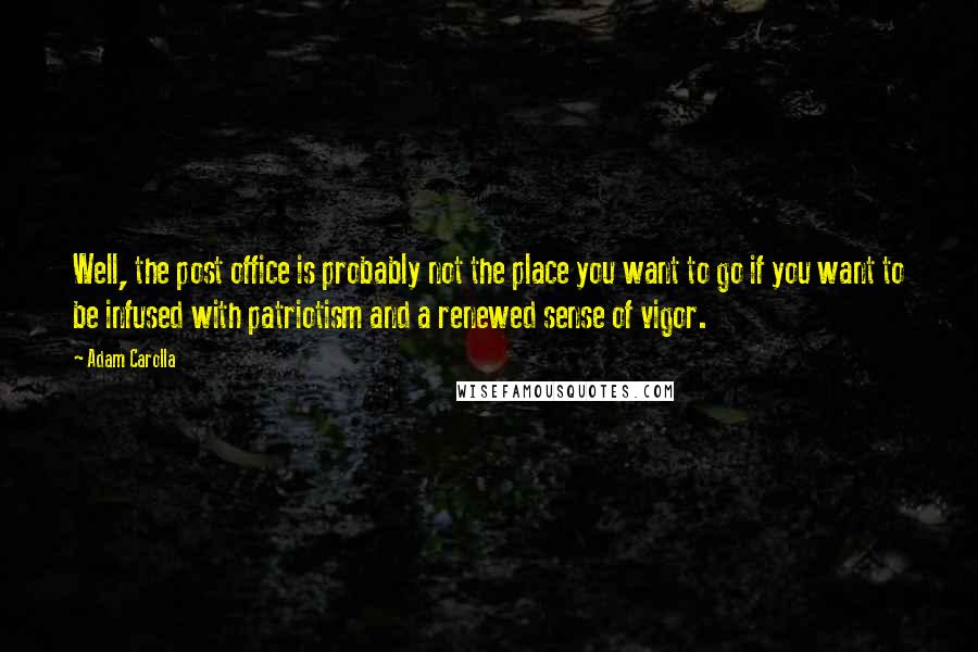 Adam Carolla Quotes: Well, the post office is probably not the place you want to go if you want to be infused with patriotism and a renewed sense of vigor.