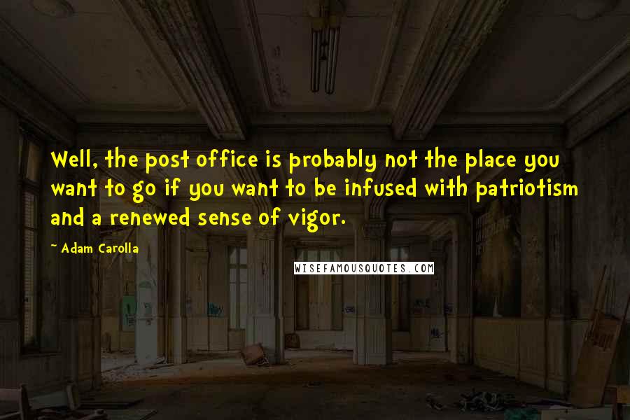 Adam Carolla Quotes: Well, the post office is probably not the place you want to go if you want to be infused with patriotism and a renewed sense of vigor.