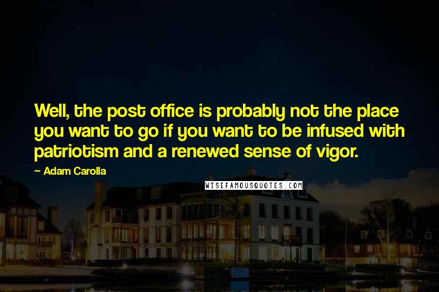 Adam Carolla Quotes: Well, the post office is probably not the place you want to go if you want to be infused with patriotism and a renewed sense of vigor.