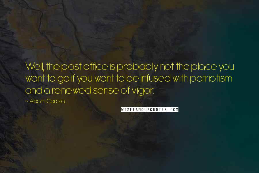 Adam Carolla Quotes: Well, the post office is probably not the place you want to go if you want to be infused with patriotism and a renewed sense of vigor.