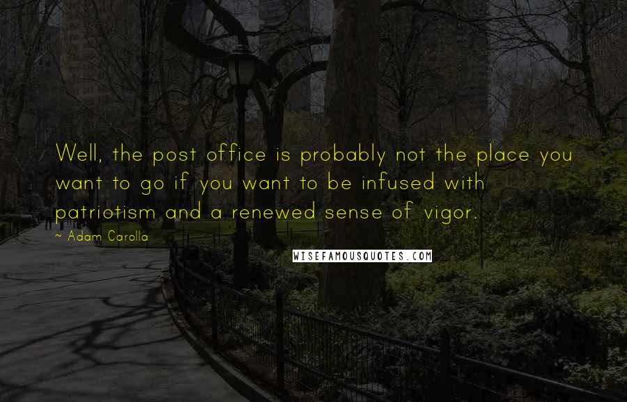 Adam Carolla Quotes: Well, the post office is probably not the place you want to go if you want to be infused with patriotism and a renewed sense of vigor.
