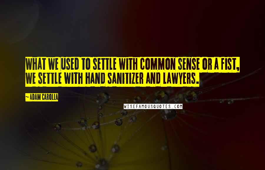 Adam Carolla Quotes: What we used to settle with common sense or a fist, we settle with hand sanitizer and lawyers.