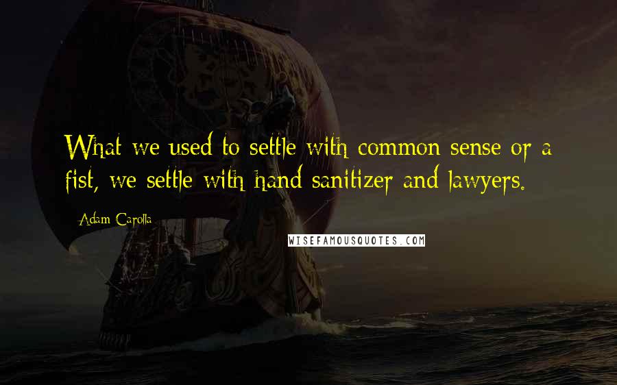 Adam Carolla Quotes: What we used to settle with common sense or a fist, we settle with hand sanitizer and lawyers.