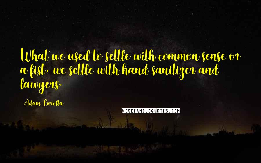 Adam Carolla Quotes: What we used to settle with common sense or a fist, we settle with hand sanitizer and lawyers.