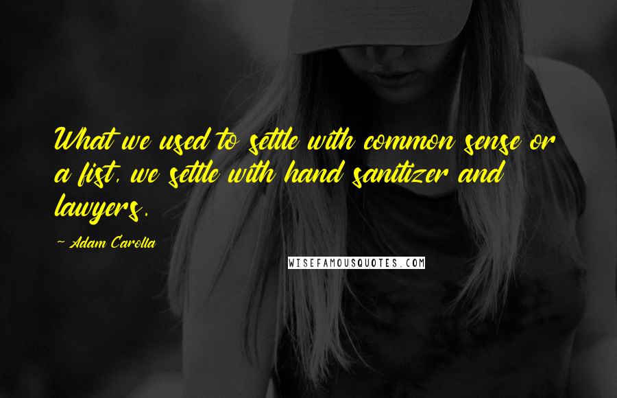 Adam Carolla Quotes: What we used to settle with common sense or a fist, we settle with hand sanitizer and lawyers.