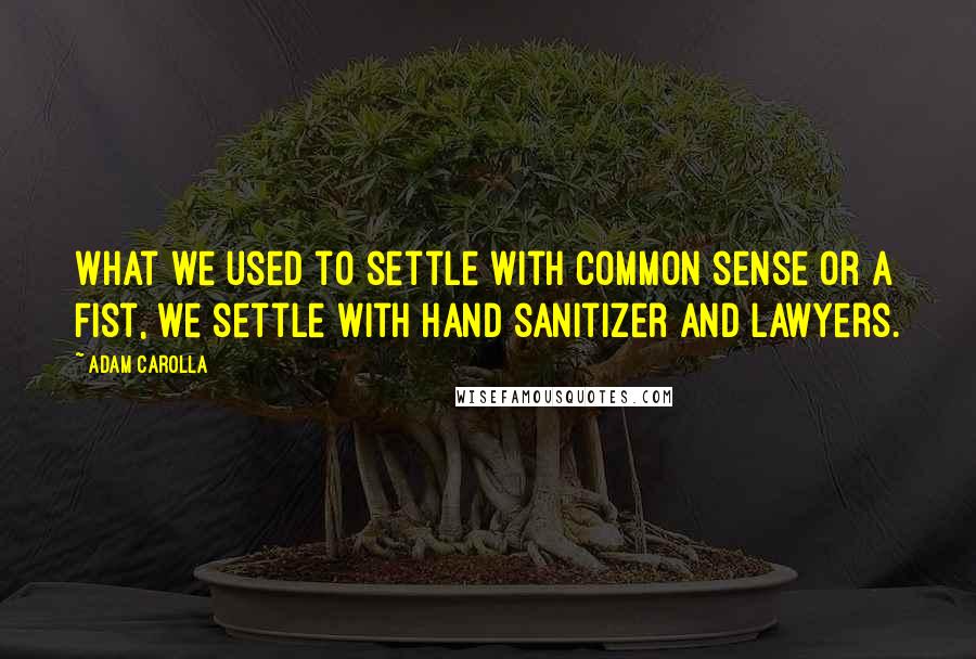 Adam Carolla Quotes: What we used to settle with common sense or a fist, we settle with hand sanitizer and lawyers.