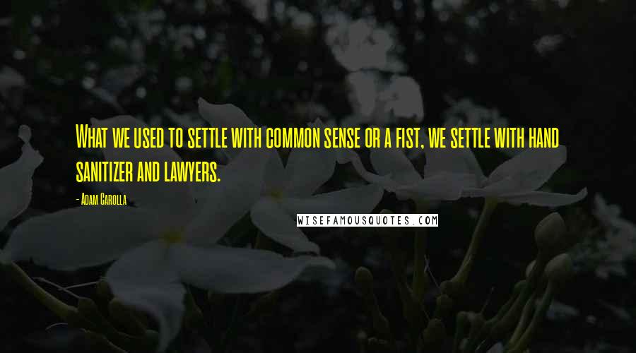 Adam Carolla Quotes: What we used to settle with common sense or a fist, we settle with hand sanitizer and lawyers.