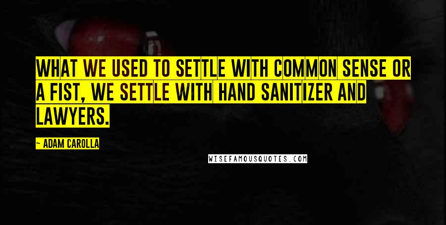 Adam Carolla Quotes: What we used to settle with common sense or a fist, we settle with hand sanitizer and lawyers.